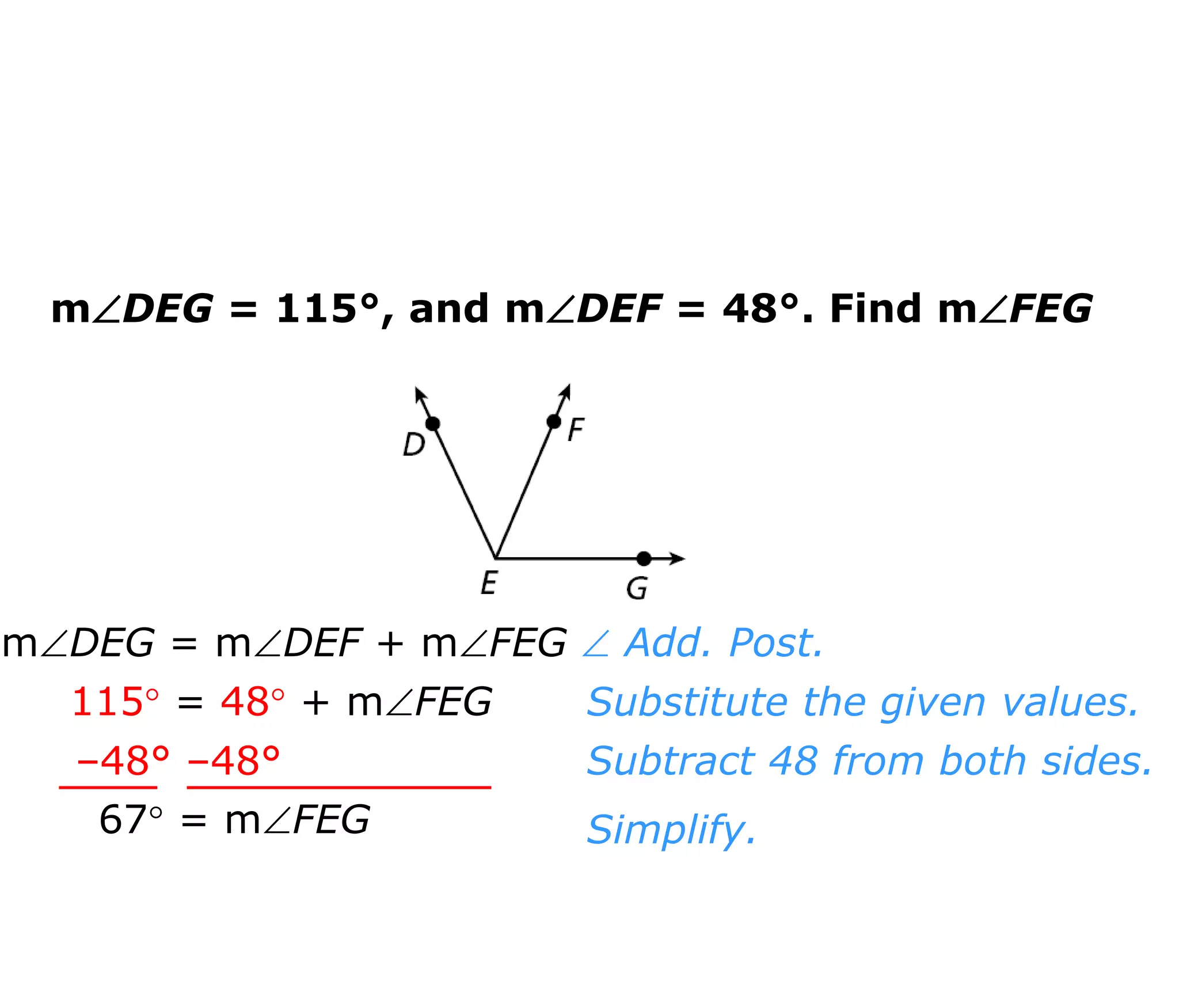 mDEG = 115°, and mDEF = 48°. Find mFEG 
mDEG = mDEF + mFEG 
115 = 48 + mFEG 
67 = mFEG 
 Add. Post. 
Substitute the given values. 
Subtract 48 from both sides. 
Simplify. 
–48° –48° 
 