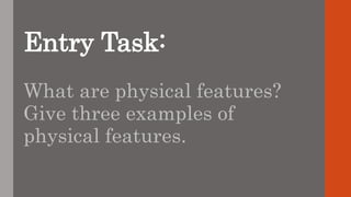 Entry Task:
What are physical features?
Give three examples of
physical features.
 