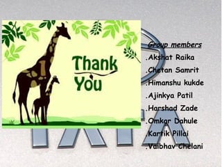 Group members
.Akshat Raika
.Chetan Samrit
.Himanshu kukde
.Ajinkya Patil
.Harshad Zade
.Omkar Dahule
.Kartik Pillai
.Vaibhav Chelani
 