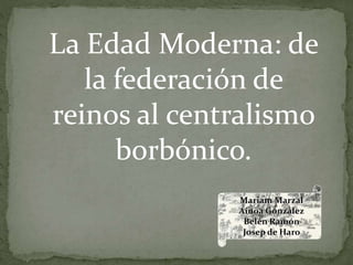 Mariam Marzal
Ainoa González
Belén Ramón
Josep de Haro
La Edad Moderna: de
la federación de
reinos al centralismo
borbónico.
 