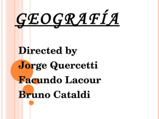 GEOGRAFÍA Directed by Jorge Quercetti Facundo Lacour Bruno Cataldi 