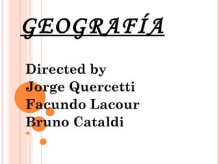 GEOGRAFÍA Directed by Jorge Quercetti Facundo Lacour Bruno Cataldi 