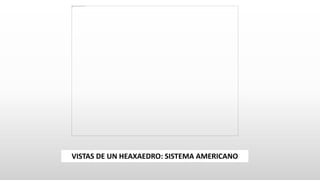 VISTAS DE UN HEAXAEDRO: SISTEMA AMERICANO
 