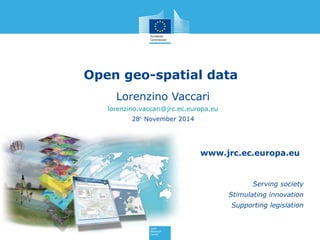 Open geo-spatial data 
Lorenzino Vaccari 
lorenzino.vaccari@jrc.ec.europa.eu 
28th November 2014 
www.jrc.ec.europa.eu 
Serving society 
Stimulating innovation 
Supporting legislation 
 