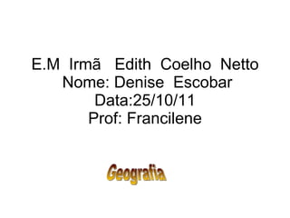 E.M  Irmã  Edith  Coelho  Netto  Nome: Denise  Escobar Data:25/10/11 Prof: Francilene Geografia 