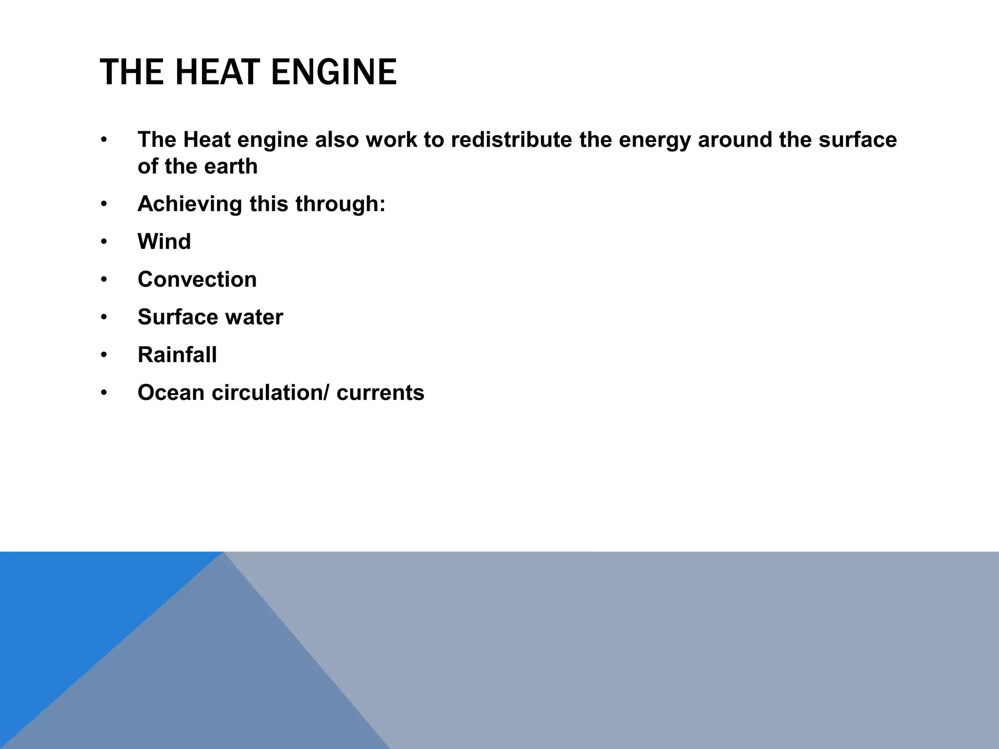 THE HEAT ENGINE
• The Heat engine also work to redistribute the energy around the surface
of the earth
• Achieving this through:
• Wind
• Convection
• Surface water
• Rainfall
• Ocean circulation/ currents
 