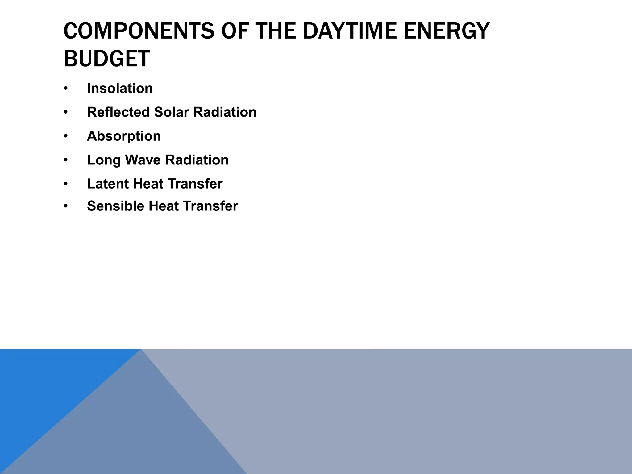 COMPONENTS OF THE DAYTIME ENERGY
BUDGET
• Insolation
• Reflected Solar Radiation
• Absorption
• Long Wave Radiation
• Latent Heat Transfer
• Sensible Heat Transfer
 