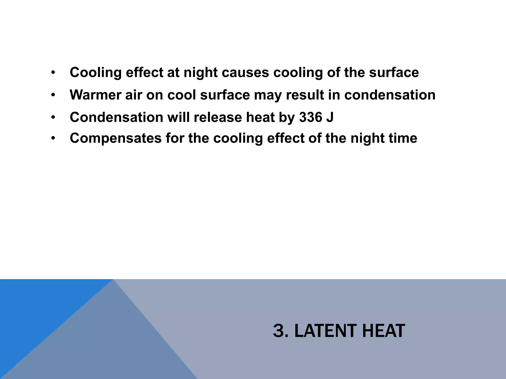 3. LATENT HEAT
• Cooling effect at night causes cooling of the surface
• Warmer air on cool surface may result in condensation
• Condensation will release heat by 336 J
• Compensates for the cooling effect of the night time
 