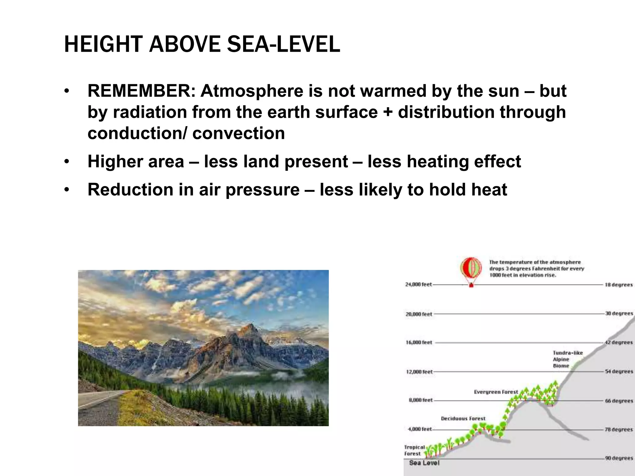 HEIGHT ABOVE SEA-LEVEL
• REMEMBER: Atmosphere is not warmed by the sun – but
by radiation from the earth surface + distribution through
conduction/ convection
• Higher area – less land present – less heating effect
• Reduction in air pressure – less likely to hold heat
 