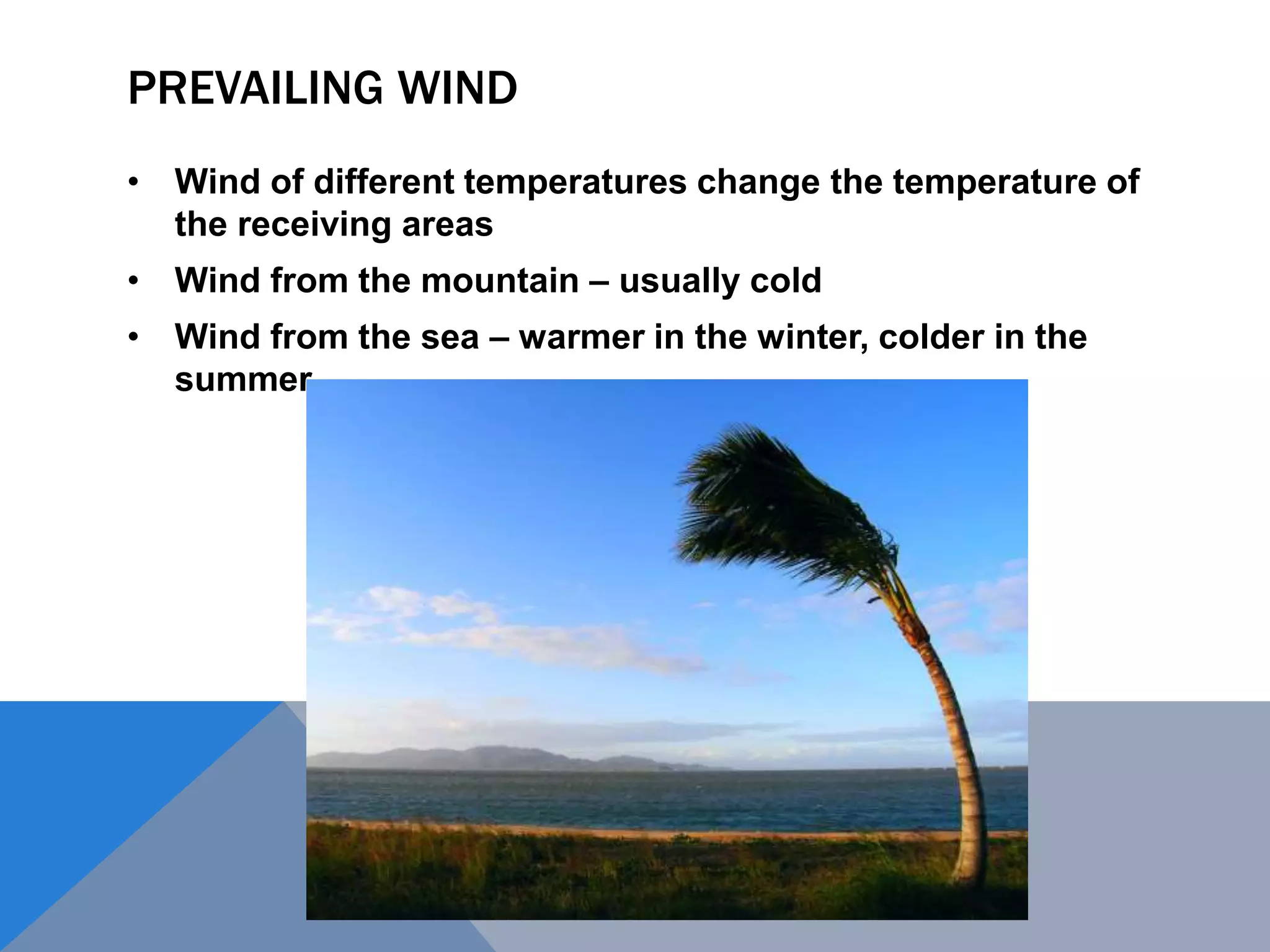 PREVAILING WIND
• Wind of different temperatures change the temperature of
the receiving areas
• Wind from the mountain – usually cold
• Wind from the sea – warmer in the winter, colder in the
summer
 