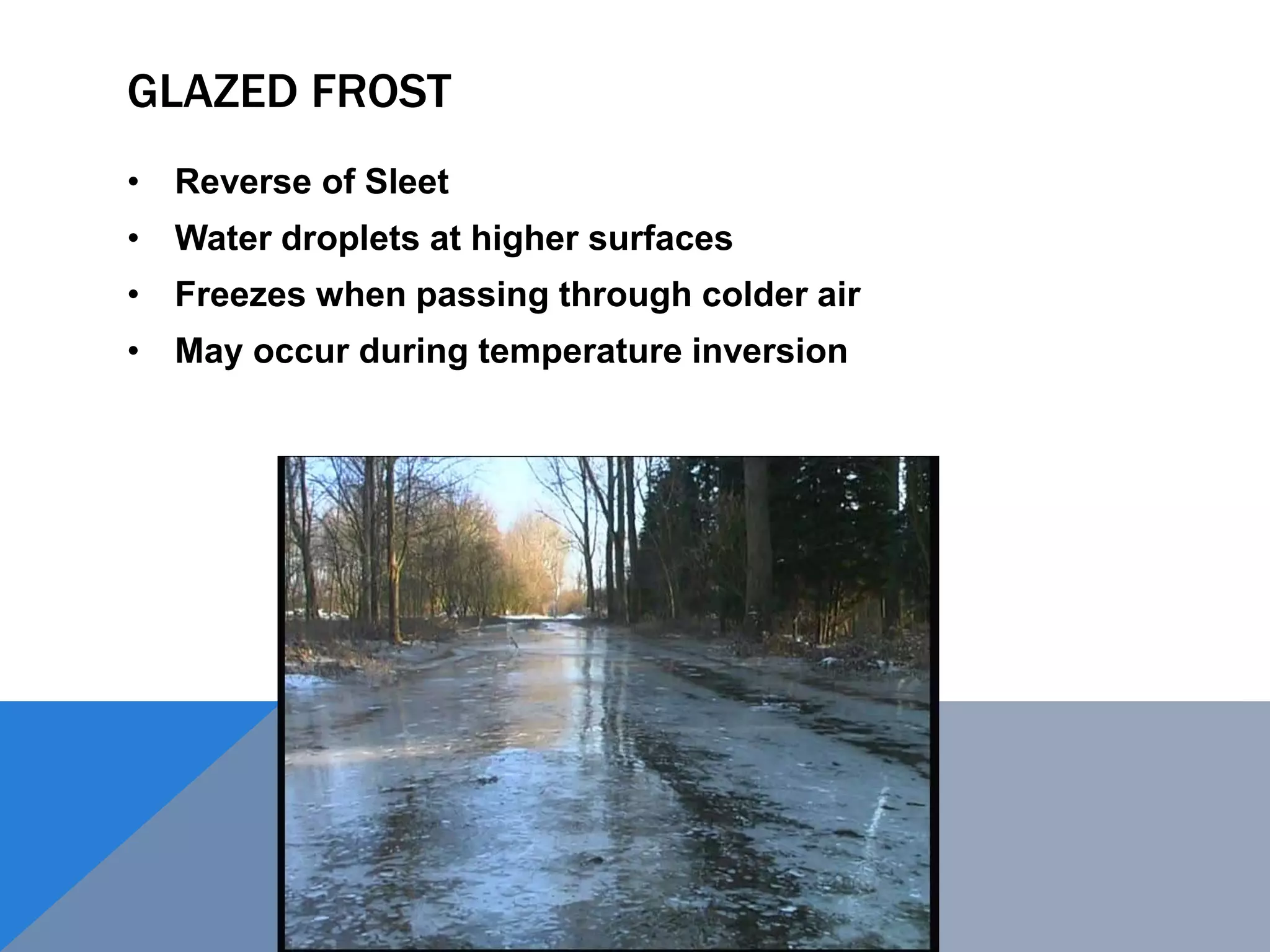 GLAZED FROST
• Reverse of Sleet
• Water droplets at higher surfaces
• Freezes when passing through colder air
• May occur during temperature inversion
 
