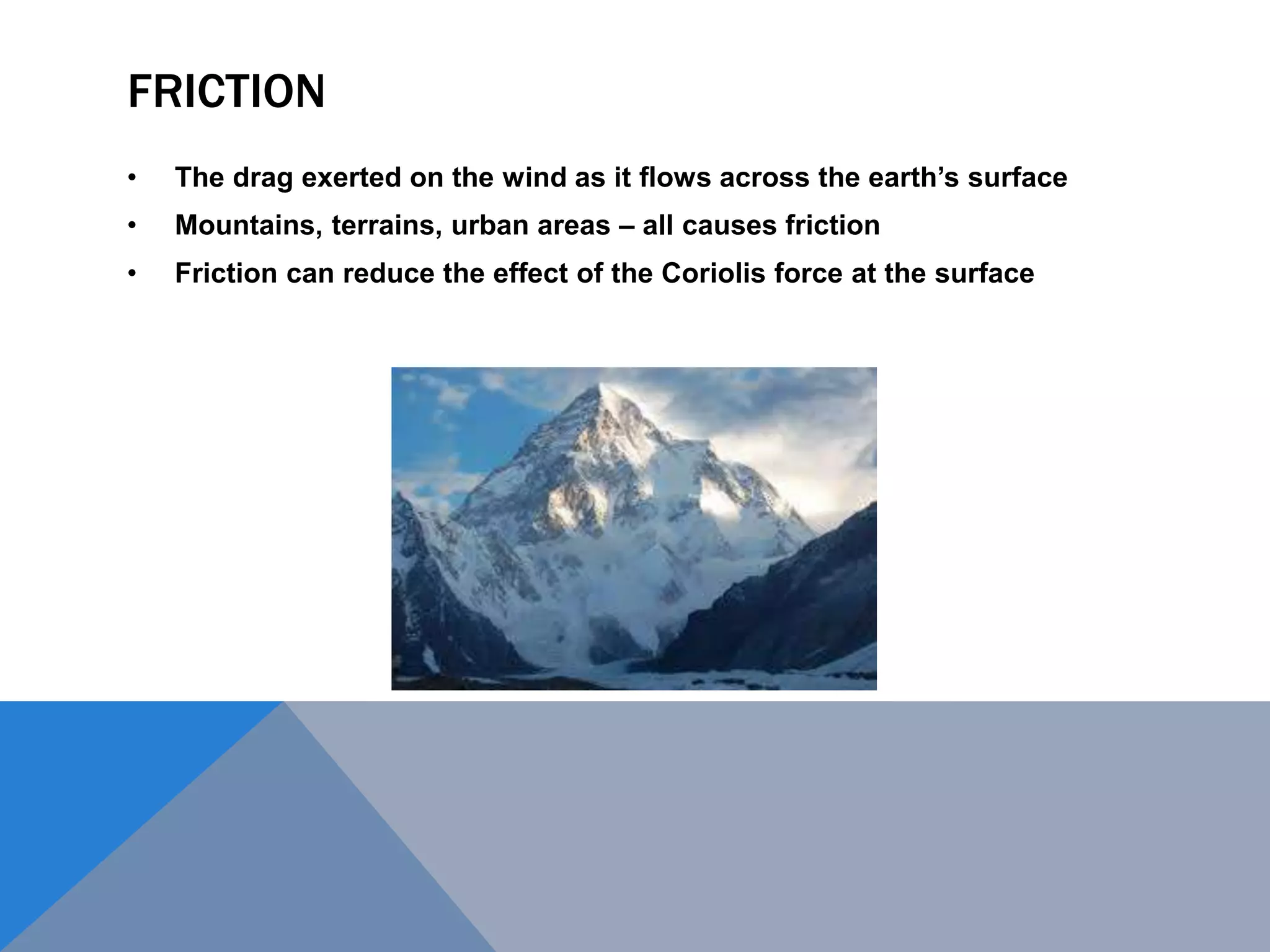 FRICTION
• The drag exerted on the wind as it flows across the earth’s surface
• Mountains, terrains, urban areas – all causes friction
• Friction can reduce the effect of the Coriolis force at the surface
 