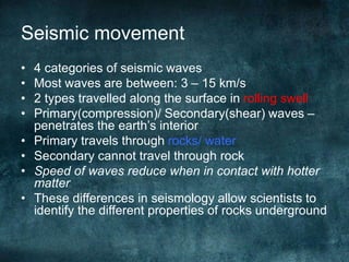 Seismic movement
• 4 categories of seismic waves
• Most waves are between: 3 – 15 km/s
• 2 types travelled along the surfa...