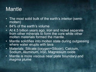 Mantle
• The most solid bulk of the earth’s interior (semi-
molten)
• 84% of the earth’s volume
• At 4.5 billion years ago...