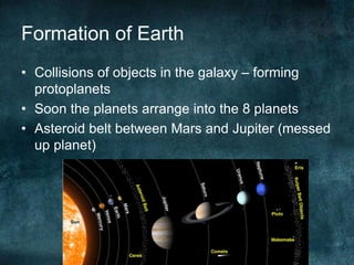 Formation of Earth
• Collisions of objects in the galaxy – forming
protoplanets
• Soon the planets arrange into the 8 plan...