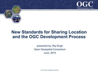 ®
New Standards for Sharing Location
and the OGC Development Process
presented by: Raj Singh
Open Geospatial Consortium
June, 2014
© 2014 Open Geospatial Consortium
 