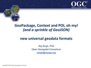 ®
®
copyright © 2014 Open Geospatial Consortium
GeoPackage, Context and POI, oh my!
(and a sprinkle of GeoJSON)
new universal geodata formats
Raj Singh, PhD
Open Geospatial Consortium
rsingh@myogc.org
 