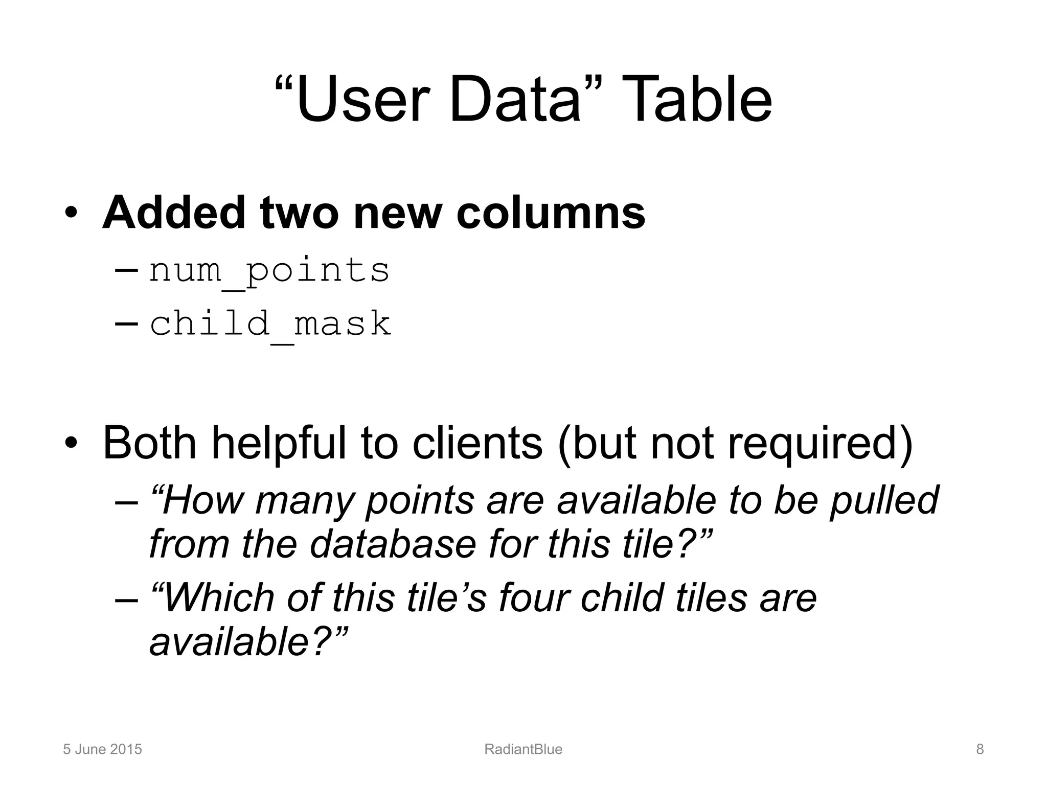 “User Data” Table
• Added two new columns
– num_points
– child_mask
• Both helpful to clients (but not required)
– “How many points are available to be pulled
from the database for this tile?”
– “Which of this tile’s four child tiles are
available?”
5 June 2015 RadiantBlue 8
 
