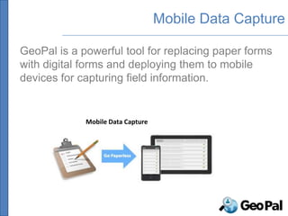 Mobile Data Capture

GeoPal is a powerful tool for replacing paper forms
with digital forms and deploying them to mobile
devices for capturing field information.


             Mobile Data Capture
 
