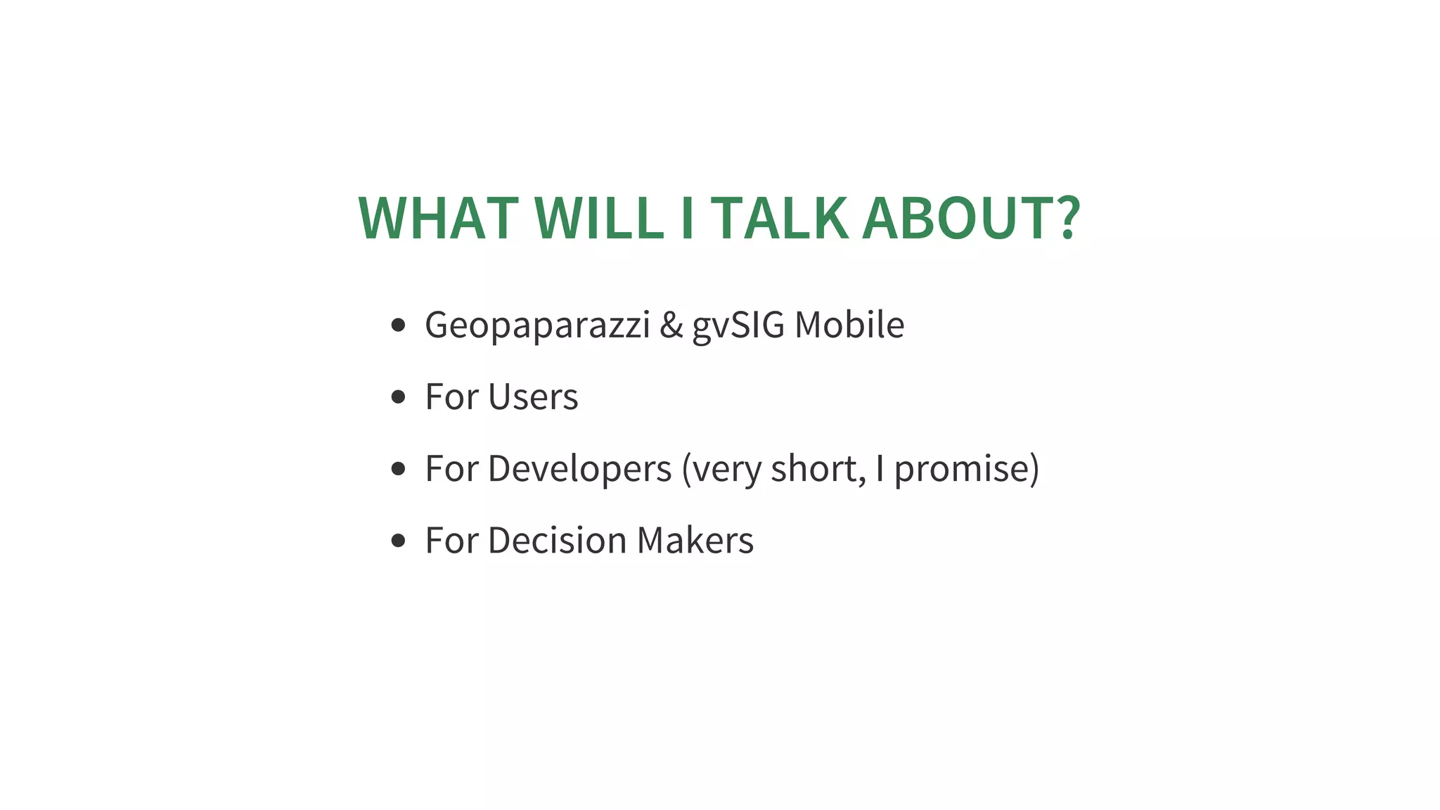 WHAT	WILL	I	TALK	ABOUT?
Geopaparazzi	&	gvSIG	Mobile
For	Users
For	Developers	(very	short,	I	promise)
For	Decision	Makers
 