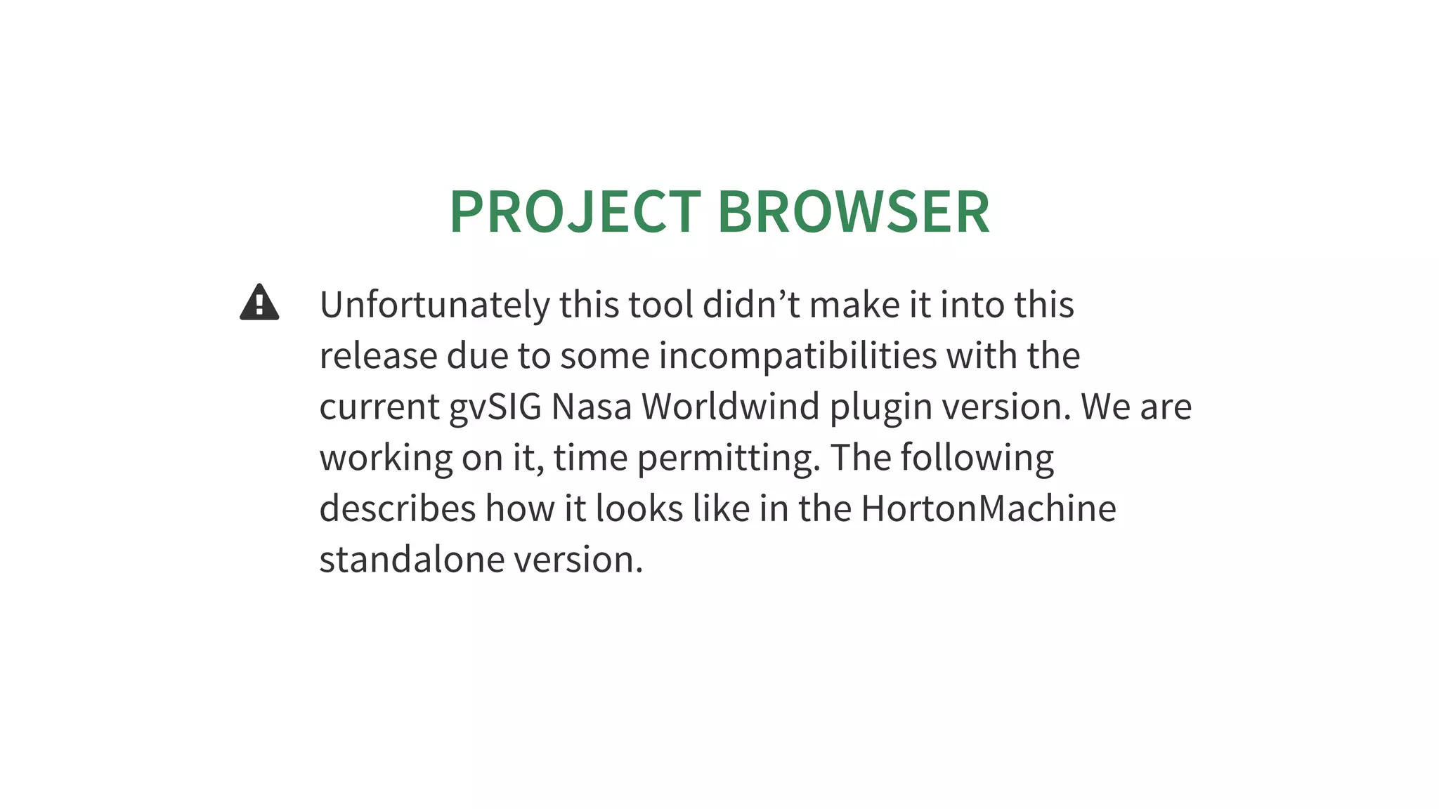 PROJECT	BROWSER
 Unfortunately	this	tool	didn’t	make	it	into	this
release	due	to	some	incompatibilities	with	the
current	gvSIG	Nasa	Worldwind	plugin	version.	We	are
working	on	it,	time	permitting.	The	following
describes	how	it	looks	like	in	the	HortonMachine
standalone	version.
 