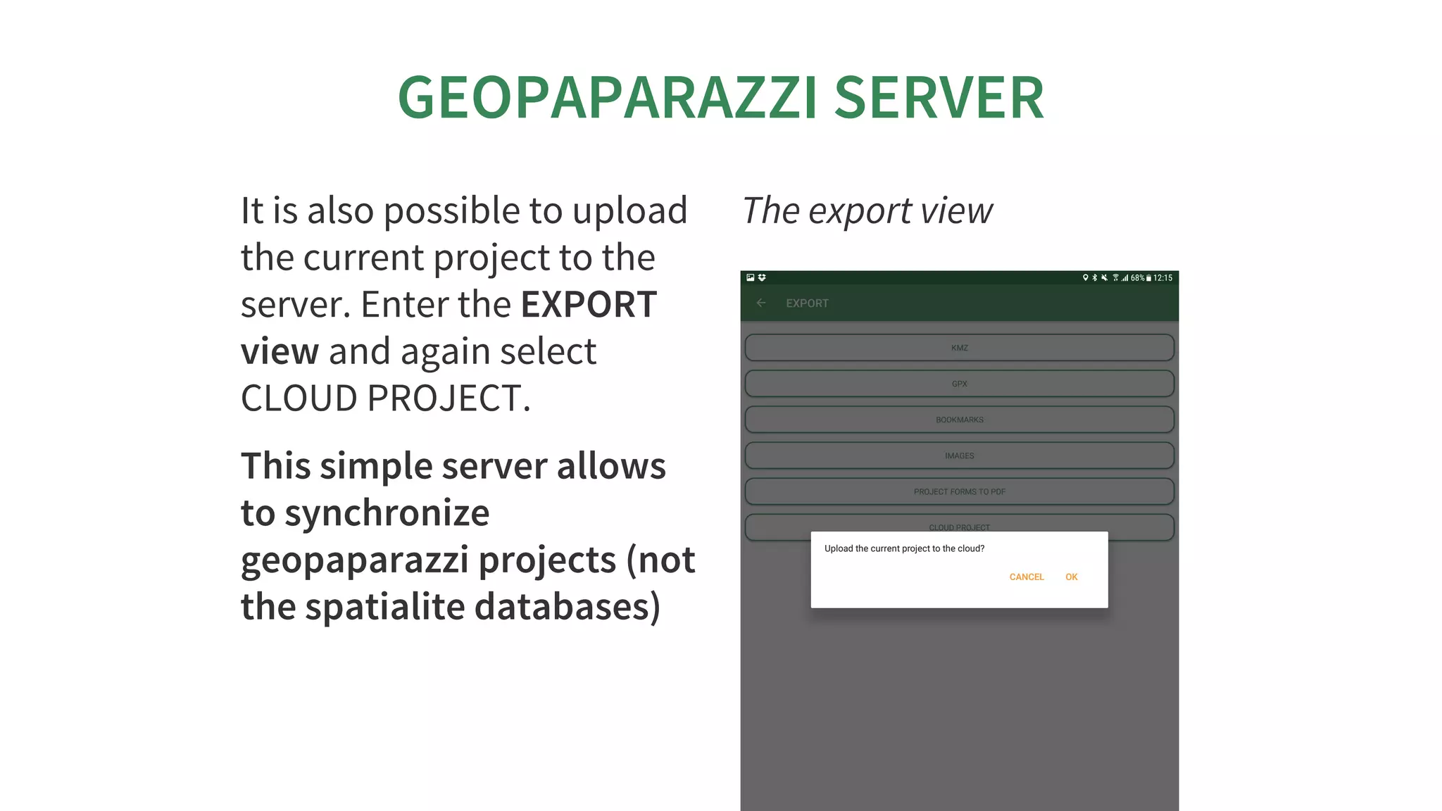 GEOPAPARAZZI	SERVER
It	is	also	possible	to	upload
the	current	project	to	the
server.	Enter	the	EXPORT
view	and	again	select
CLOUD	PROJECT.
This	simple	server	allows
to	synchronize
geopaparazzi	projects	(not
the	spatialite	databases)
The	export	view
 