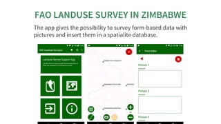 FAO	LANDUSE	SURVEY	IN	ZIMBABWE
The	app	gives	the	possibility	to	survey	form-based	data	with
pictures	and	insert	them	in	a	...