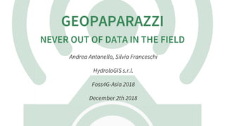GEOPAPARAZZI
NEVER	OUT	OF	DATA	IN	THE	FIELD
Andrea	Antonello,	Silvia	Franceschi
HydroloGIS	s.r.l.
Foss4G-Asia	2018
December	2th	2018
 