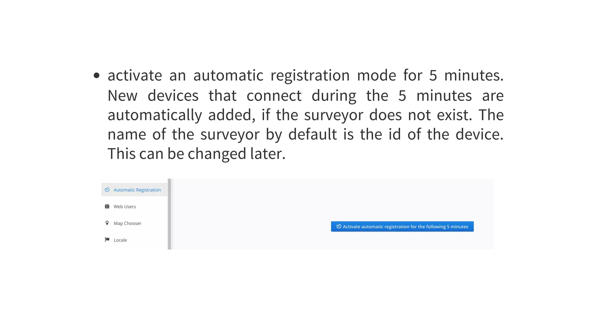 activate	 an	 automatic	 registration	 mode	 for	 5	 minutes.
New	 devices	 that	 connect	 during	 the	 5	 minutes	 are
automatically	added,	if	the	surveyor	does	not	exist.	The
name	 of	 the	 surveyor	 by	 default	 is	 the	 id	 of	 the	 device.
This	can	be	changed	later.
 