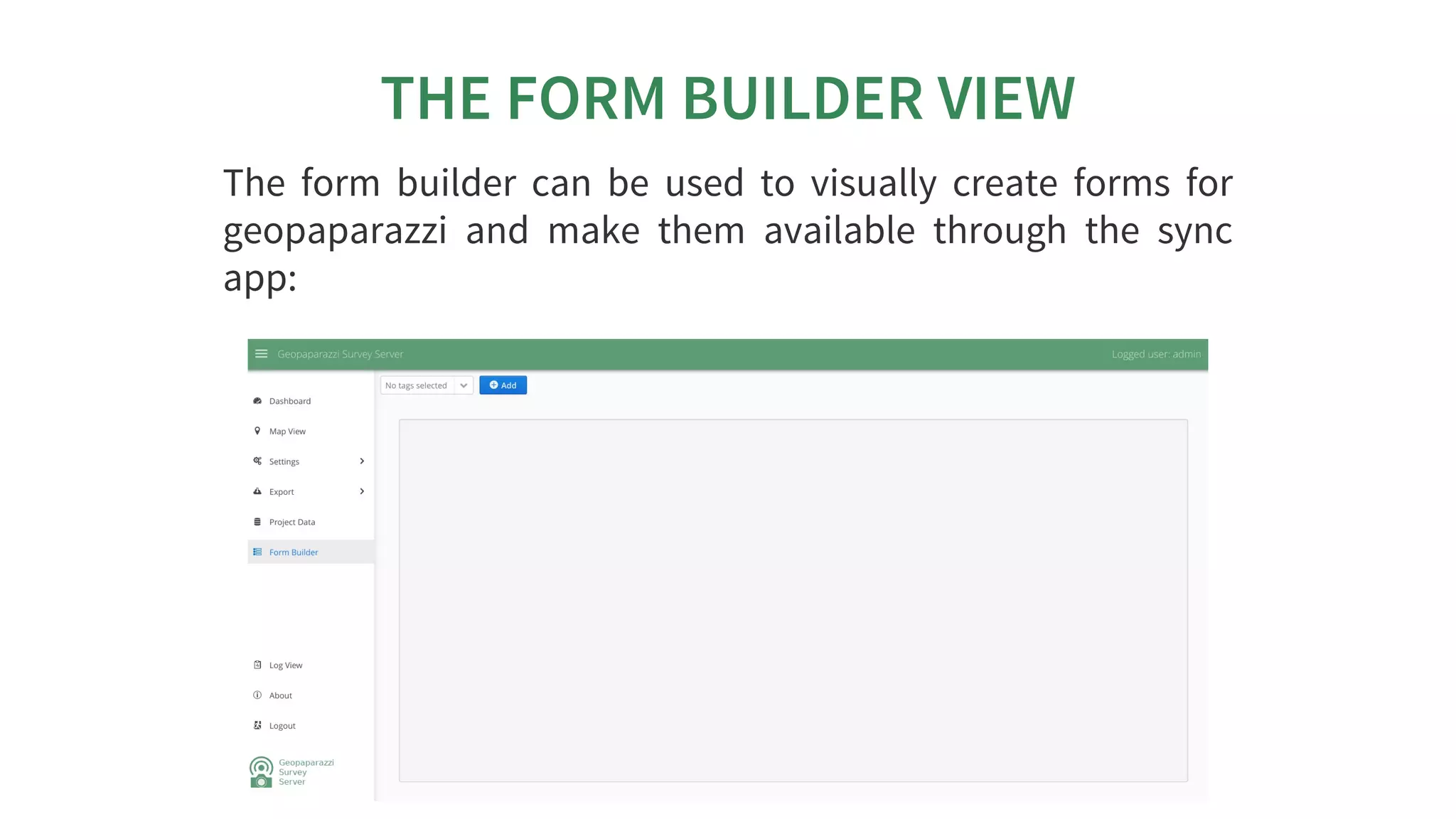 THE	FORM	BUILDER	VIEW
The	 form	 builder	 can	 be	 used	 to	 visually	 create	 forms	 for
geopaparazzi	 and	 make	 them	 available	 through	 the	 sync
app:
 