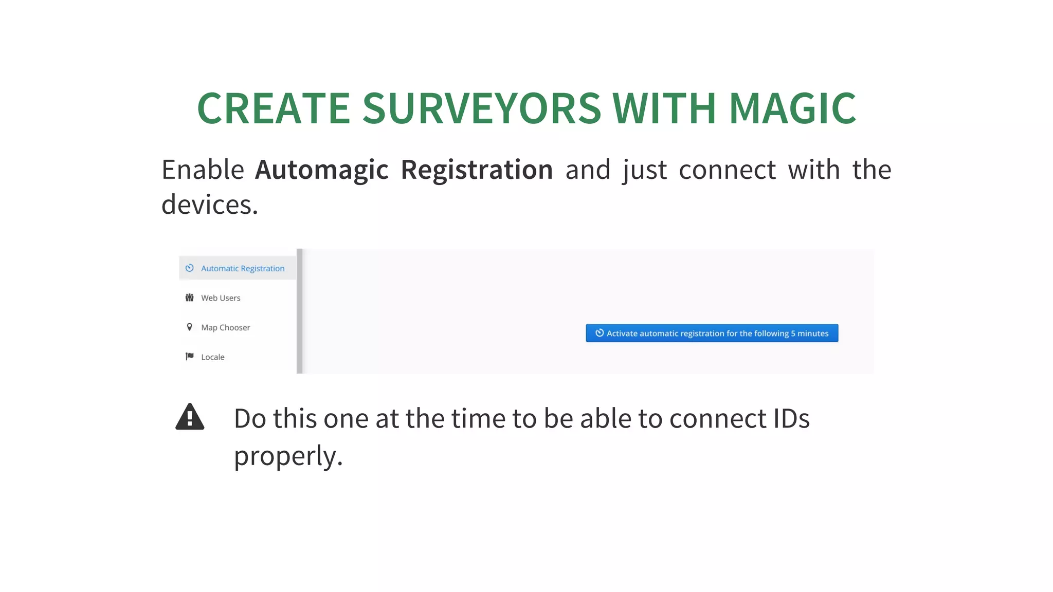 CREATE	SURVEYORS	WITH	MAGIC
Enable	 Automagic	 Registration	 and	 just	 connect	 with	 the
devices.
 Do	this	one	at	the	time	to	be	able	to	connect	IDs
properly.
 