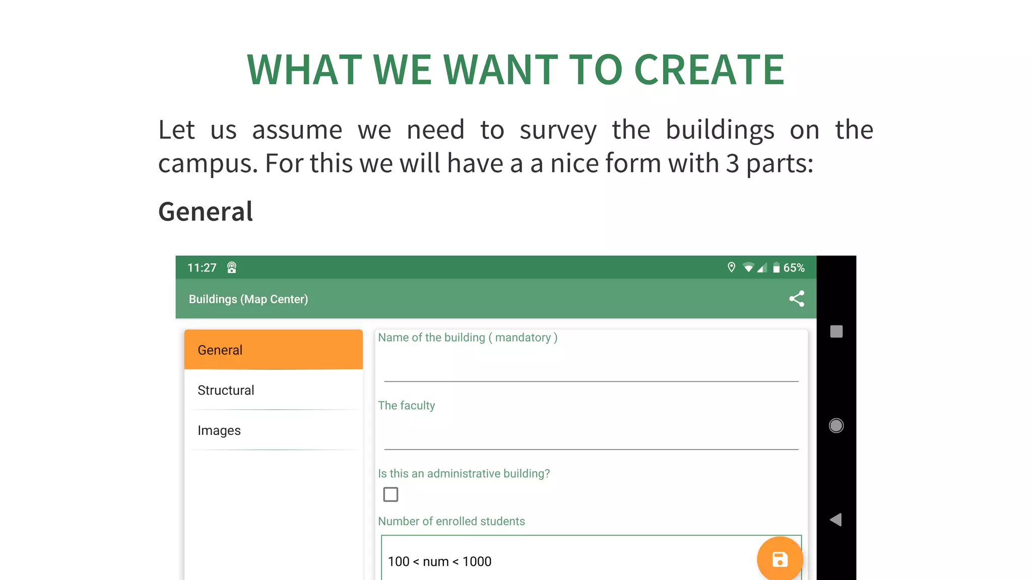 WHAT	WE	WANT	TO	CREATE
Let	 us	 assume	 we	 need	 to	 survey	 the	 buildings	 on	 the
campus.	For	this	we	will	have	a	a	nice	form	with	3	parts:
General
 