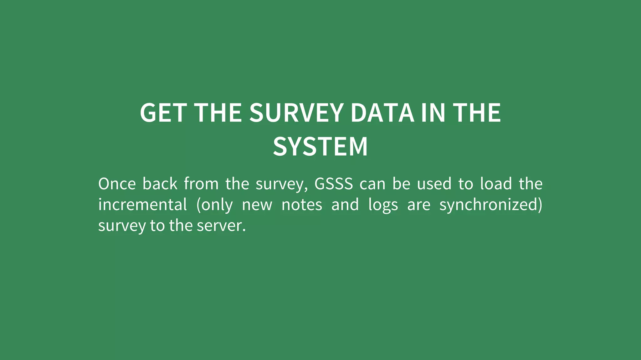 GET	THE	SURVEY	DATA	IN	THE
SYSTEM
Once	back	from	the	survey,	GSSS	can	be	used	to	load	the
incremental	 (only	 new	 notes	 and	 logs	 are	 synchronized)
survey	to	the	server.
 