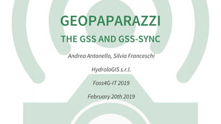 GEOPAPARAZZI
THE	GSS	AND	GSS-SYNC
Andrea	Antonello,	Silvia	Franceschi
HydroloGIS	s.r.l.
Foss4G-IT	2019
February	20th	2019
 