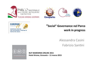“Social”	
  Governance	
  nel	
  Parco	
  	
  	
  
work	
  in	
  progress	
  	
  	
  	
  
Alessandra	
  Casini	
  
	
  Fabrizio	
  San1ni	
  
BUY	
  MAREMMA	
  ONLINE	
  2015	
  
Hotel	
  Airone,	
  Grosseto	
  –	
  11	
  marzo	
  2015	
  	
  
	
  
 
