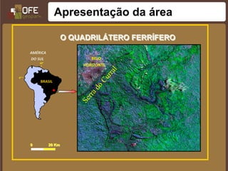 Apresentação da área

                       O QUADRILÁTERO FERRÍFERO
     AMÉRICA
     DO SUL                   BELO
         60°
                           HORIZONTE

0°
         BRASIL




     0         20 Km
 