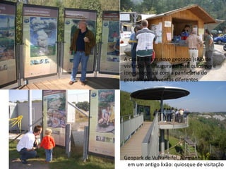 A cada ano um novo geotopo (sítio de
visitação) é inaugurado. Este quiosque é
itinerante e vai com a panfletaria do
geopark para eventos diferentes




Geopark de Vulkaneifel, Alemanha Pedreira
 em um antigo lixão: quiosque de visitação
 
