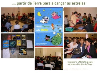 …. partir da Terra para alcançar as estrelas
  dalla “Terra” per arrivare alle “Stelle”




                                  Conhecer o UNIVERSO para
                                  apreciar a história da Terra

                              Geopark Madonie - Itália
 