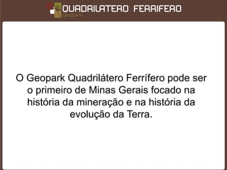 O Geopark Quadrilátero Ferrífero pode ser
  o primeiro de Minas Gerais focado na
  história da mineração e na história da
            evolução da Terra.
 
