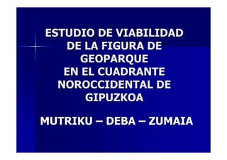 ESTUDIO DE VIABILIDADESTUDIO DE VIABILIDAD
DE LA FIGURA DEDE LA FIGURA DE
GEOPARQUEGEOPARQUE
EN EL CUADRANTEEN EL CUADRANTE
NOROCCIDENTAL DENOROCCIDENTAL DE
GIPUZKOAGIPUZKOA
MUTRIKUMUTRIKU –– DEBADEBA –– ZUMAIAZUMAIA
 