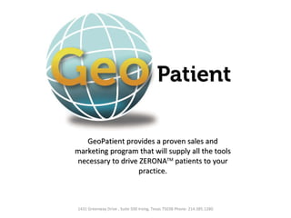 GeoPatient provides a proven sales and marketing program that will supply all the tools necessary to drive ZERONA TM  patients to your practice. 1431 Greenway Drive , Suite 500 Irving, Texas 75038 Phone: 214.385.1280 
