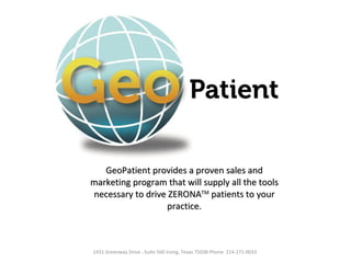 GeoPatient provides a proven sales and
marketing program that will supply all the tools
necessary to drive ZERONATM patients to your
                   practice.



1431 Greenway Drive , Suite 500 Irving, Texas 75038 Phone: 214-271-0033
 