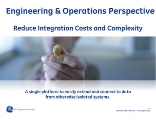 Engineering & Operations Perspective
 Reduce Integration Costs and Complexity




    A single platform to easily extend and connect to data
               from otherwise isolated systems.

                                                                                        18
                                                  Operational Excellence – The Digital Way
 