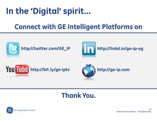 In the ‘Digital’ spirit…
  Connect with GE Intelligent Platforms on

    http://twitter.com/GE_IP         http://linkd.in/ge-ip-ug



        http://bit.ly/ge-iptv        http://ge-ip.com




                        Thank You.
                                                                                     34
                                               Operational Excellence – The Digital Way
 