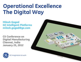 Operational Excellence
The Digital Way
Milesh Gogad
GE Intelligent Platforms
milesh.gogad@ge.com


CII Conference on
Digital Manufacturing
Chennai, India
January 25, 2012
 