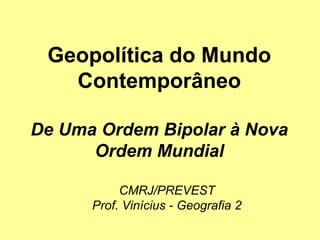 Geopolítica do Mundo
Contemporâneo
De Uma Ordem Bipolar à Nova
Ordem Mundial
CMRJ/PREVEST
Prof. Vinícius - Geografia 2

 