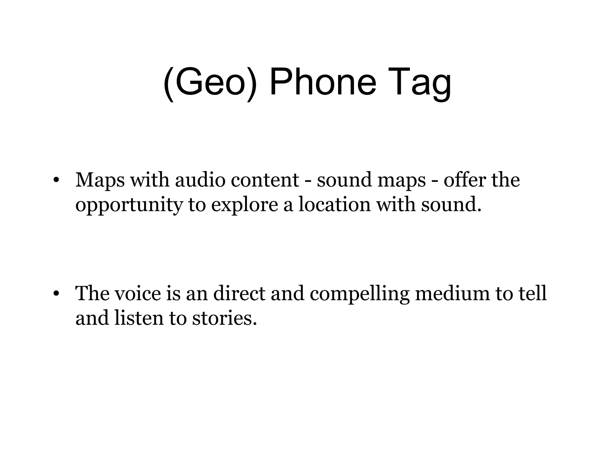 (Geo) Phone Tag 
• Maps with audio content - sound maps - offer the 
opportunity to explore a location with sound. 
• The voice is an direct and compelling medium to tell 
and listen to stories. 
 