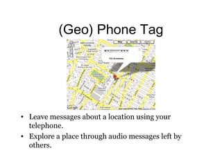 (Geo) Phone Tag 
• Leave messages about a location using your 
telephone. 
• Explore a place through audio messages left by 
others. 
 