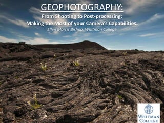 GEOPHOTOGRAPHY:
From Shooting to Post-processing:
Making the Most of your Camera’s Capabilities.
Ellen Morris Bishop, Whitman College
 