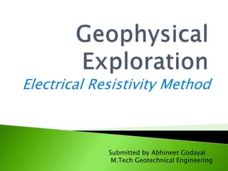 Electrical Resistivity Method
Submitted by Abhineet Godayal
M.Tech Geotechnical Engineering
 
